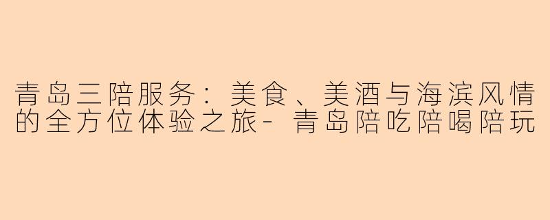 青岛三陪服务：美食、美酒与海滨风情的全方位体验之旅-青岛陪吃陪喝陪玩