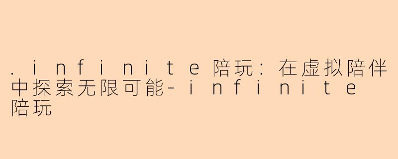 .infinite陪玩:在虚拟陪伴中探索无限可能-infinite 陪玩