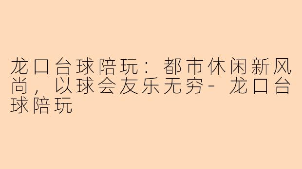 龙口台球陪玩:都市休闲新风尚,以球会友乐无穷-龙口台球陪玩
