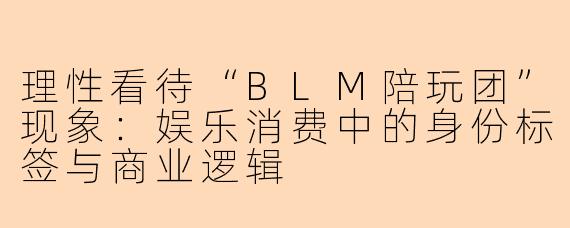 理性看待“BLM陪玩团”现象:娱乐消费中的身份标签与商业逻辑
