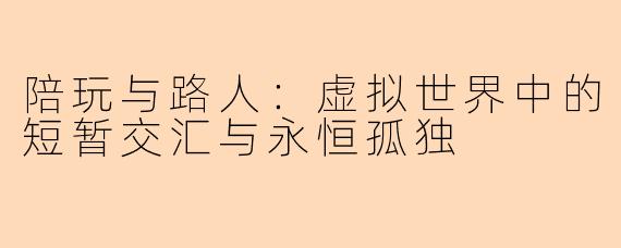 陪玩与路人：虚拟世界中的短暂交汇与永恒孤独