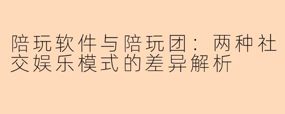 陪玩软件与陪玩团：两种社交娱乐模式的差异解析
