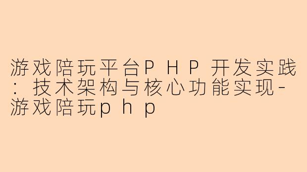 游戏陪玩平台PHP开发实践：技术架构与核心功能实现-游戏陪玩php