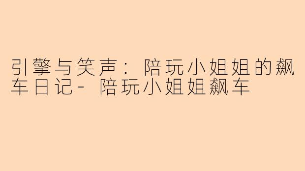 引擎与笑声：陪玩小姐姐的飙车日记-陪玩小姐姐飙车