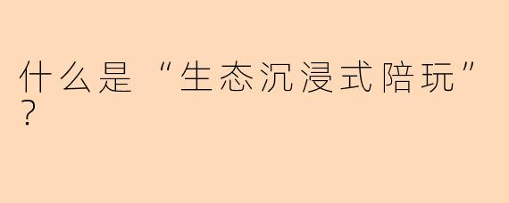 什么是“生态沉浸式陪玩”？