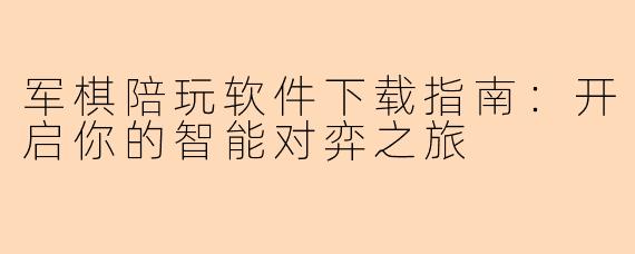 军棋陪玩软件下载指南：开启你的智能对弈之旅