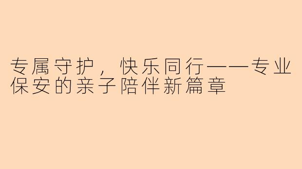 专属守护，快乐同行——专业保安的亲子陪伴新篇章