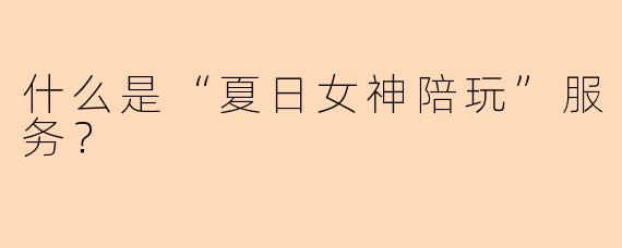 什么是“夏日女神陪玩”服务？