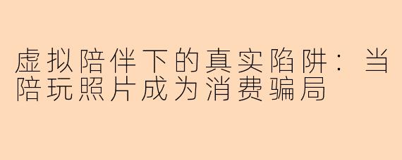 虚拟陪伴下的真实陷阱：当陪玩照片成为消费骗局