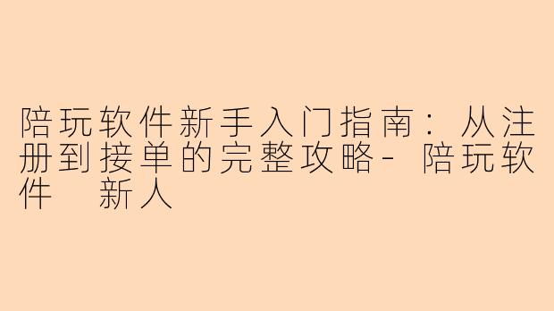 陪玩软件新手入门指南：从注册到接单的完整攻略-陪玩软件 新人
