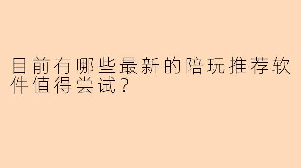目前有哪些最新的陪玩推荐软件值得尝试？