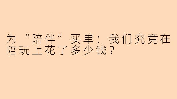 为“陪伴”买单：我们究竟在陪玩上花了多少钱？