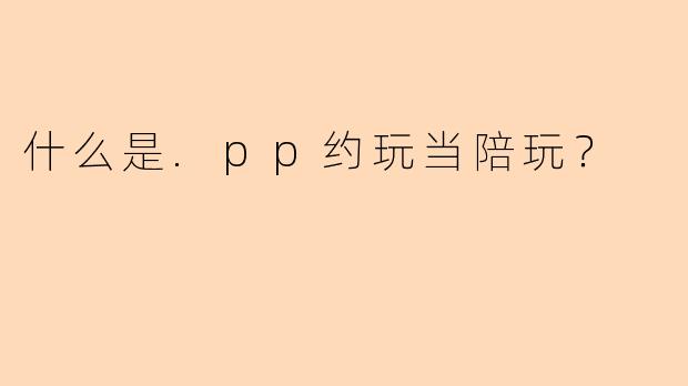 什么是.pp约玩当陪玩？