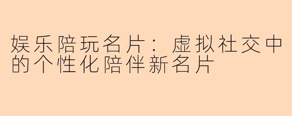 娱乐陪玩名片：虚拟社交中的个性化陪伴新名片