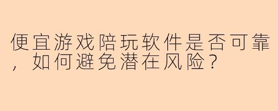 便宜游戏陪玩软件是否可靠，如何避免潜在风险？