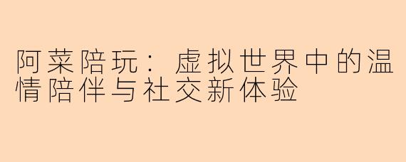 阿菜陪玩：虚拟世界中的温情陪伴与社交新体验