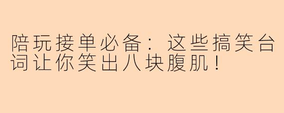 陪玩接单必备：这些搞笑台词让你笑出八块腹肌！