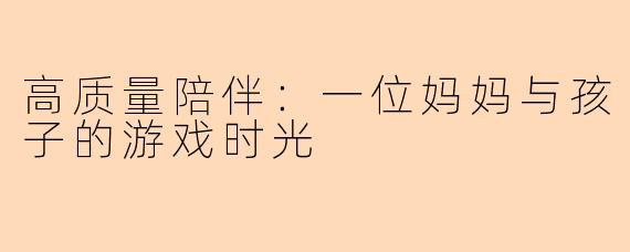 高质量陪伴：一位妈妈与孩子的游戏时光