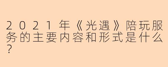 2021年《光遇》陪玩服务的主要内容和形式是什么？