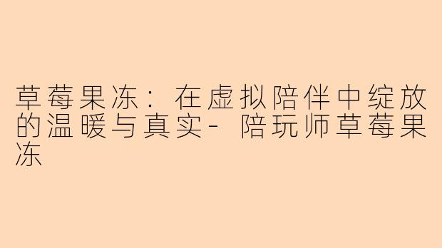 草莓果冻：在虚拟陪伴中绽放的温暖与真实-陪玩师草莓果冻