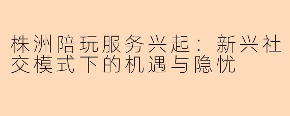 株洲陪玩服务兴起：新兴社交模式下的机遇与隐忧