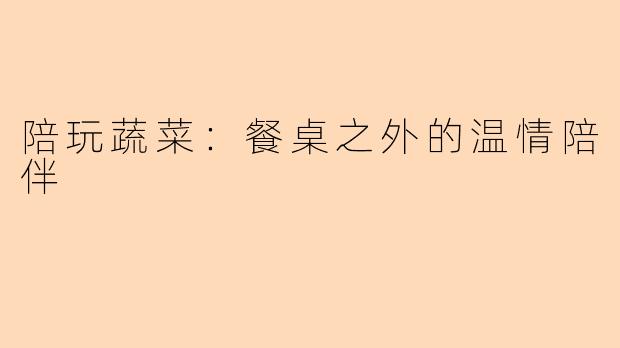 陪玩蔬菜：餐桌之外的温情陪伴