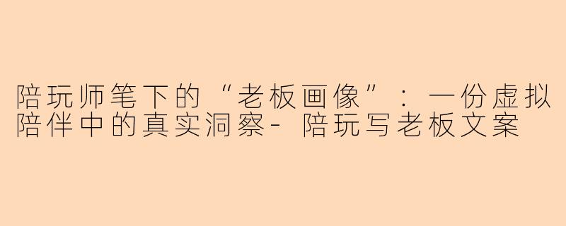 陪玩师笔下的“老板画像”：一份虚拟陪伴中的真实洞察-陪玩写老板文案