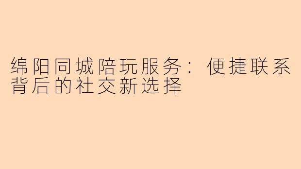 绵阳同城陪玩服务：便捷联系背后的社交新选择