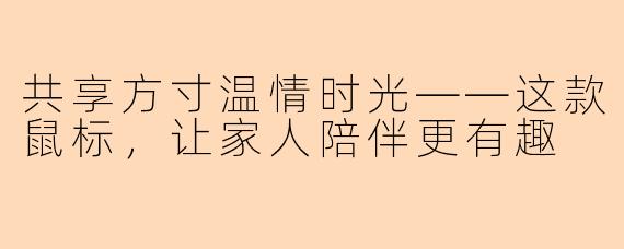 共享方寸温情时光——这款鼠标，让家人陪伴更有趣