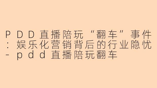 PDD直播陪玩“翻车”事件：娱乐化营销背后的行业隐忧