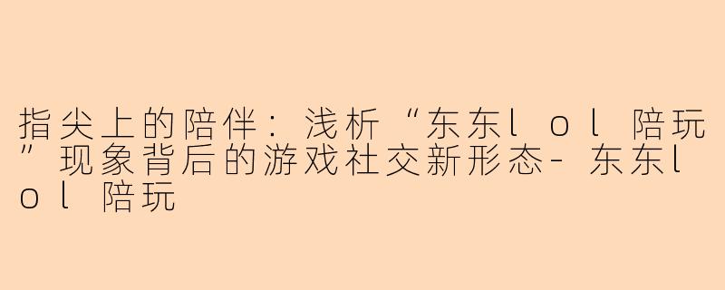 指尖上的陪伴：浅析“东东lol陪玩”现象背后的游戏社交新形态