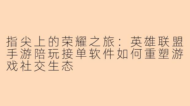 指尖上的荣耀之旅:英雄联盟手游陪玩接单软件如何重塑游戏社交生态