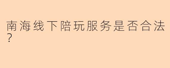南海线下陪玩服务是否合法？