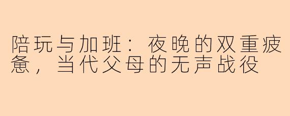 陪玩与加班：夜晚的双重疲惫，当代父母的无声战役