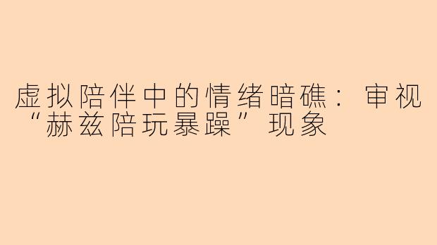 虚拟陪伴中的情绪暗礁：审视“赫兹陪玩暴躁”现象