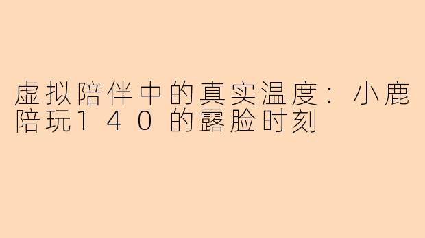 虚拟陪伴中的真实温度:小鹿陪玩140的露脸时刻