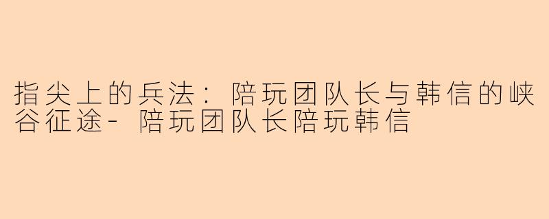 指尖上的兵法:陪玩团队长与韩信的峡谷征途-陪玩团队长陪玩韩信