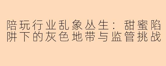 陪玩行业乱象丛生:甜蜜陷阱下的灰色地带与监管挑战