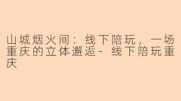 山城烟火间：线下陪玩，一场重庆的立体邂逅-线下陪玩重庆