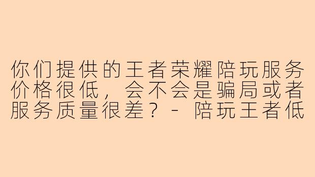 你们提供的王者荣耀陪玩服务价格很低，会不会是骗局或者服务质量很差？-陪玩王者低价