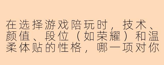 在选择游戏陪玩时，技术、颜值、段位（如荣耀）和温柔体贴的性格，哪一项对你来说最重要？