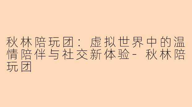 秋林陪玩团:虚拟世界中的温情陪伴与社交新体验-秋林陪玩团