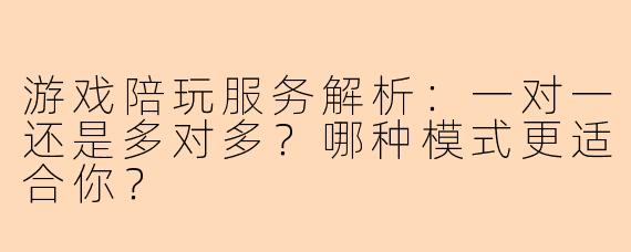 游戏陪玩服务解析：一对一还是多对多？哪种模式更适合你？