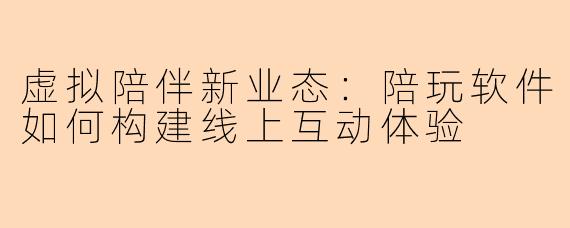 虚拟陪伴新业态：陪玩软件如何构建线上互动体验