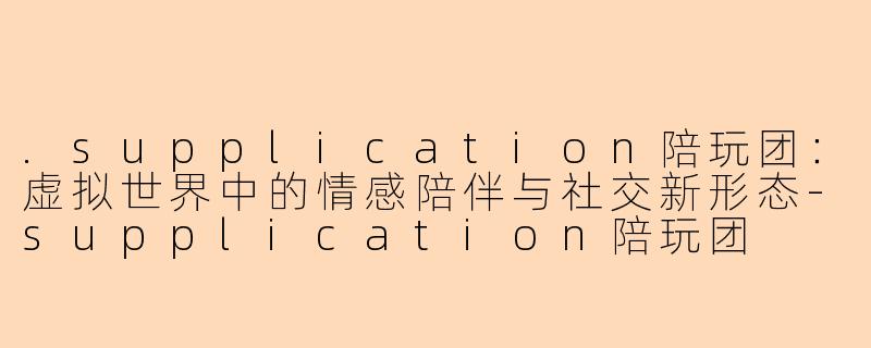 .supplication陪玩团:虚拟世界中的情感陪伴与社交新形态-supplication陪玩团