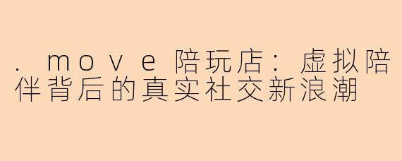 .move陪玩店:虚拟陪伴背后的真实社交新浪潮