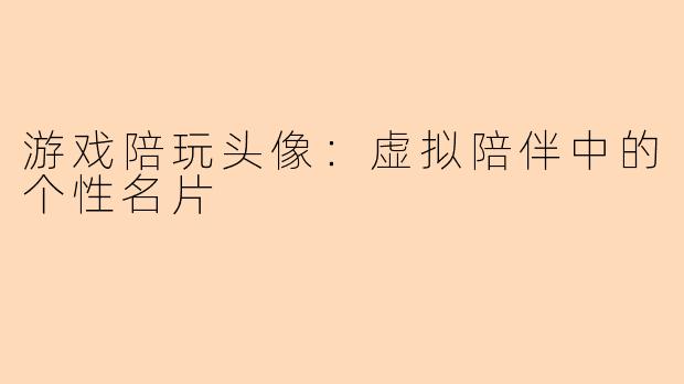 游戏陪玩头像：虚拟陪伴中的个性名片