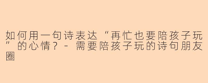 如何用一句诗表达“再忙也要陪孩子玩”的心情？-需要陪孩子玩的诗句朋友圈