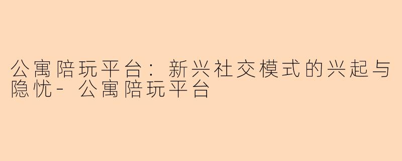公寓陪玩平台：新兴社交模式的兴起与隐忧-公寓陪玩平台