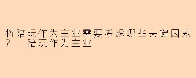 将陪玩作为主业需要考虑哪些关键因素？-陪玩作为主业